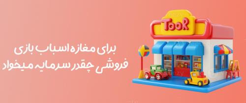 برای مغازه اسباب بازی فروشی چقدر سرمایه میخواد